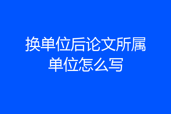 换单位后论文所属单位怎么写