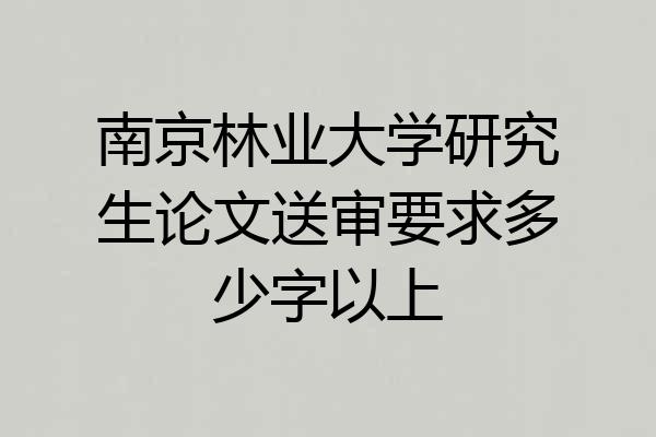 南京林业大学研究生论文送审要求多少字以上