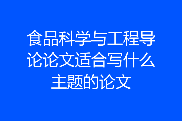 食品科学与工程导论论文适合写什么主题的论文