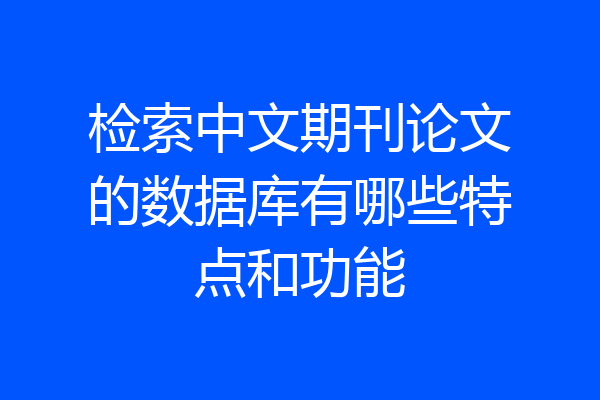 检索中文期刊论文的数据库有哪些特点和功能