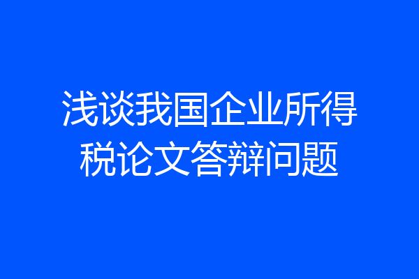 浅谈我国企业所得税论文答辩问题