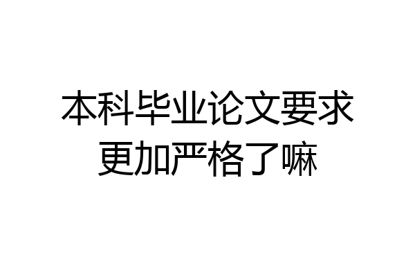 本科毕业论文要求更加严格了嘛