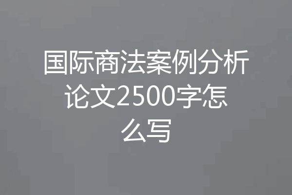 国际商法案例分析论文2500字怎么写
