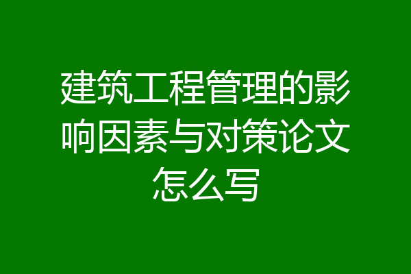 建筑工程管理的影响因素与对策论文怎么写