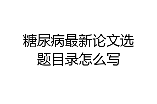糖尿病最新论文选题目录怎么写