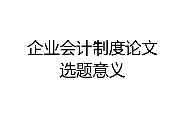 企业会计制度论文选题意义