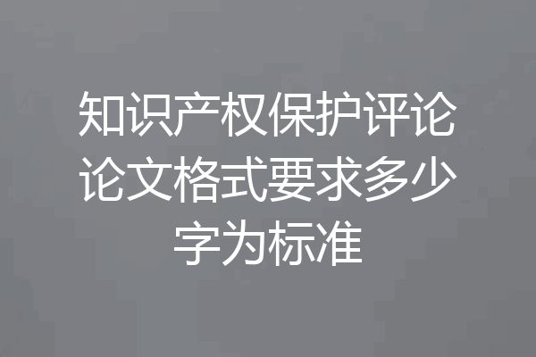 知识产权保护评论论文格式要求多少字为标准