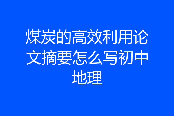 煤炭的高效利用论文摘要怎么写初中地理