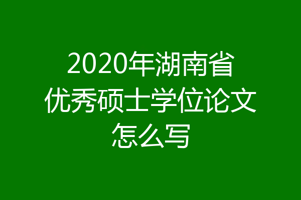 2020年湖南省优秀硕士学位论文怎么写
