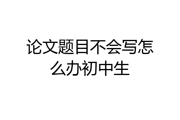论文题目不会写怎么办初中生