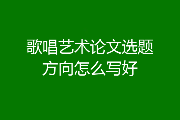 歌唱艺术论文选题方向怎么写好