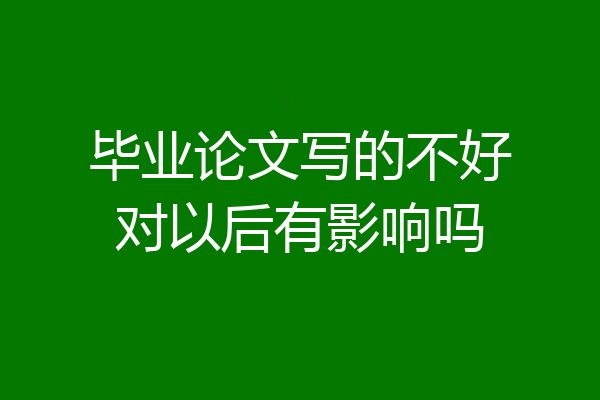 毕业论文写的不好对以后有影响吗