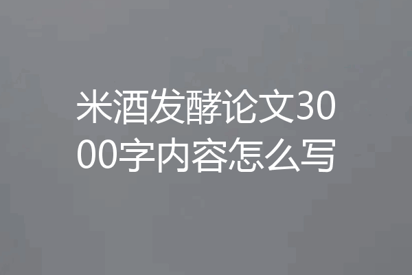 米酒发酵论文3000字内容怎么写