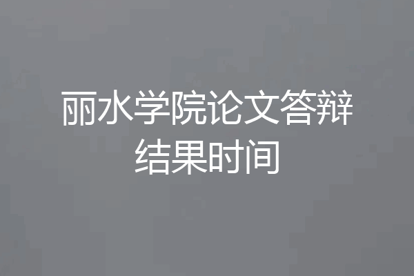 丽水学院论文答辩结果时间