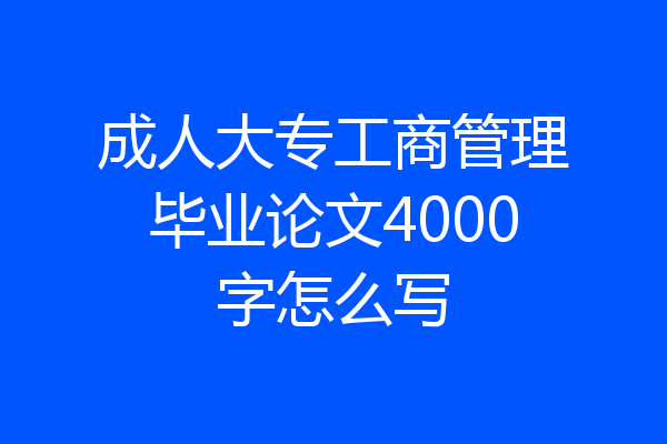成人大专工商管理毕业论文4000字怎么写