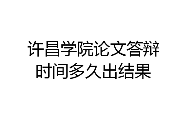 许昌学院论文答辩时间多久出结果