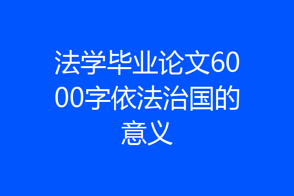法学毕业论文6000字依法治国的意义