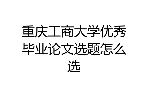 重庆工商大学优秀毕业论文选题怎么选