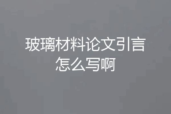 玻璃材料论文引言怎么写啊