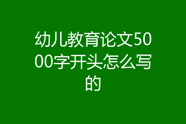 幼儿教育论文5000字开头怎么写的