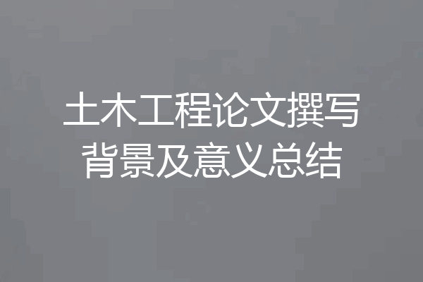 土木工程论文撰写背景及意义总结