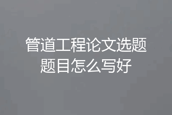 管道工程论文选题题目怎么写好