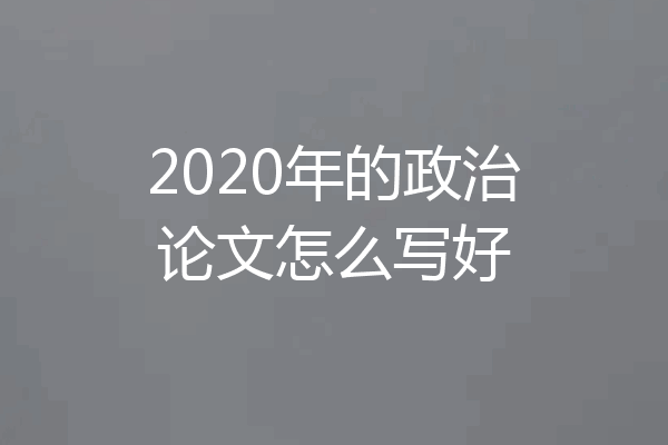 2020年的政治论文怎么写好
