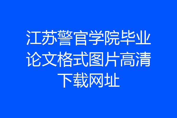 江苏警官学院毕业论文格式图片高清下载网址