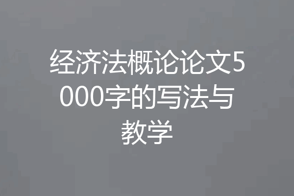 经济法概论论文5000字的写法与教学