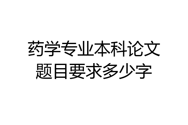 药学专业本科论文题目要求多少字