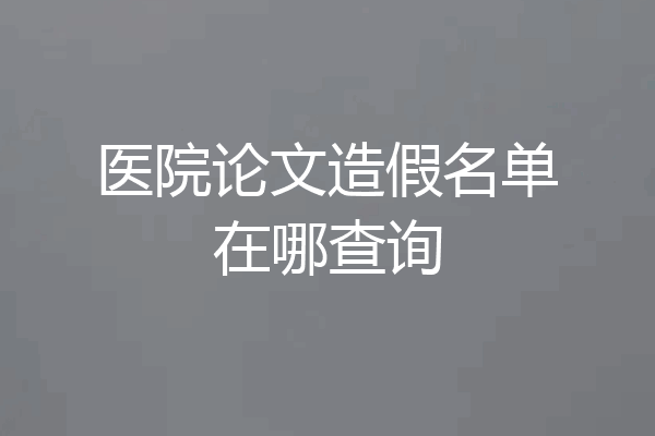 医院论文造假名单在哪查询