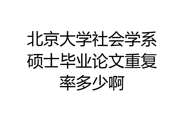 北京大学社会学系硕士毕业论文重复率多少啊