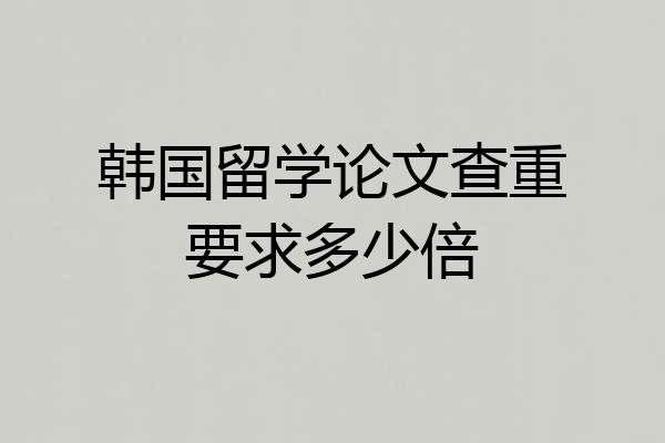 韩国留学论文查重要求多少倍