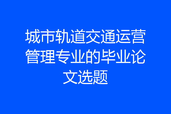城市轨道交通运营管理专业的毕业论文选题
