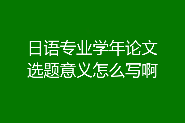 日语专业学年论文选题意义怎么写啊