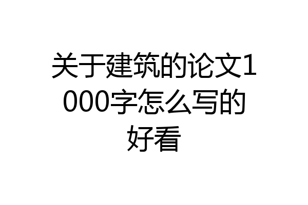 关于建筑的论文1000字怎么写的好看
