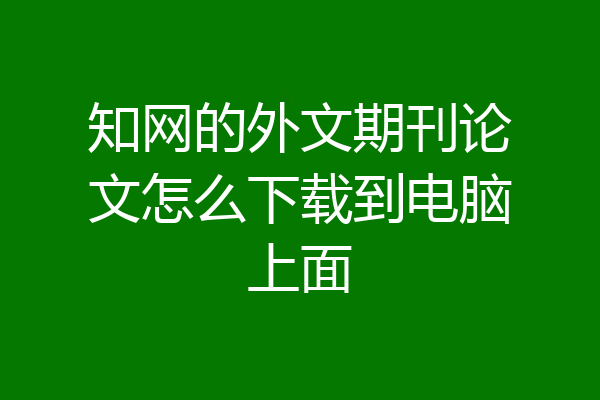 知网的外文期刊论文怎么下载到电脑上面