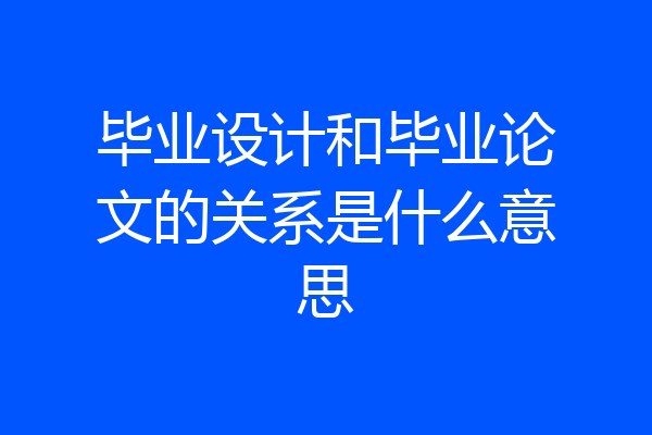 毕业设计和毕业论文的关系是什么意思