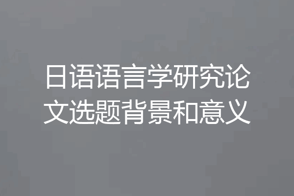 日语语言学研究论文选题背景和意义
