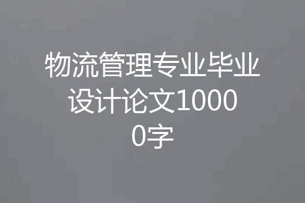 物流管理专业毕业设计论文10000字