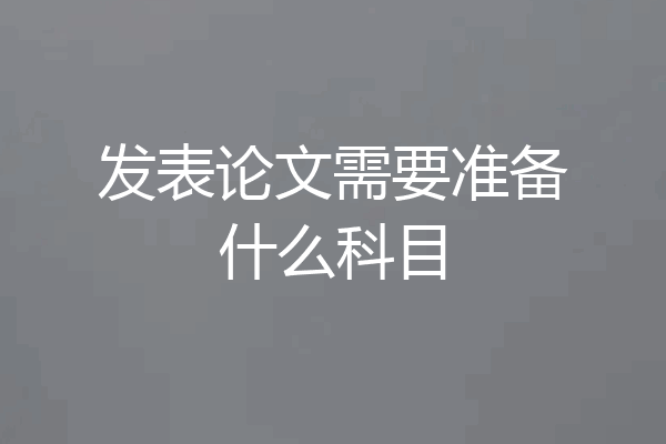 发表论文需要准备什么科目