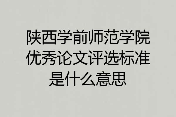 陕西学前师范学院优秀论文评选标准是什么意思