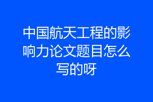 中国航天工程的影响力论文题目怎么写的呀
