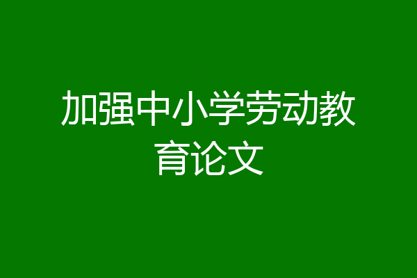 加强中小学劳动教育论文