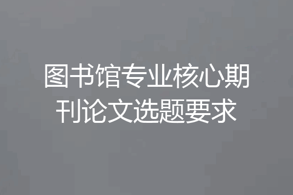 图书馆专业核心期刊论文选题要求
