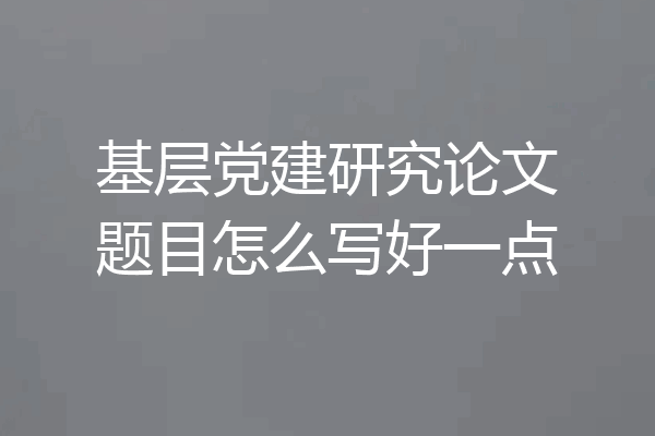 基层党建研究论文题目怎么写好一点