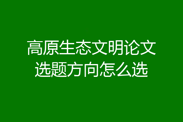 高原生态文明论文选题方向怎么选