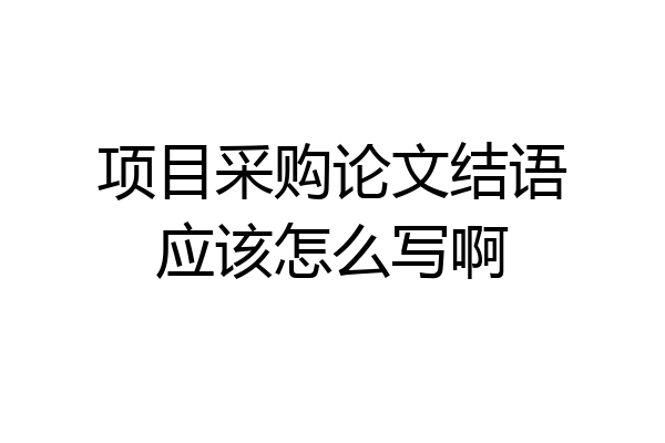 项目采购论文结语应该怎么写啊