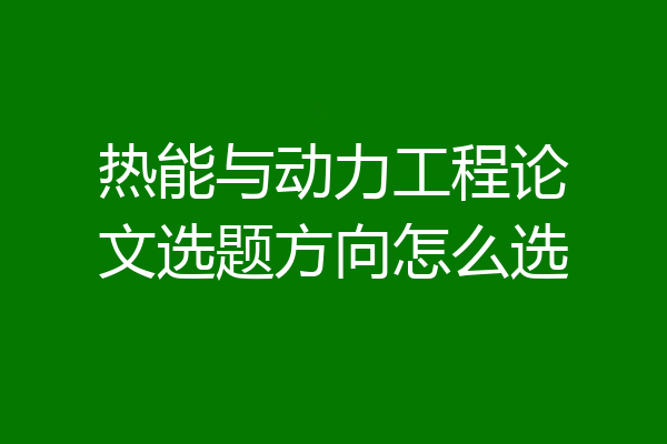 热能与动力工程论文选题方向怎么选