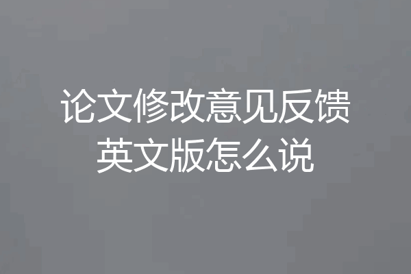 论文修改意见反馈英文版怎么说